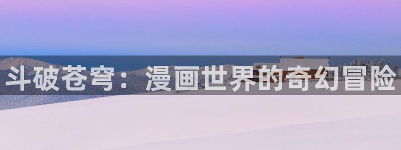 51漫画免vip：斗破苍穹：漫画世界的奇幻冒险